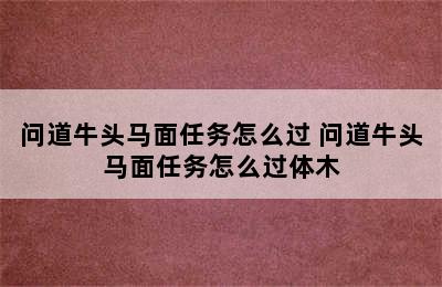 问道牛头马面任务怎么过 问道牛头马面任务怎么过体木